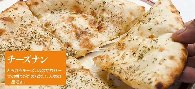チーズナン：とろけるチーズ、ほのかなシナモンの香りがマッチした、人気の一品です。
